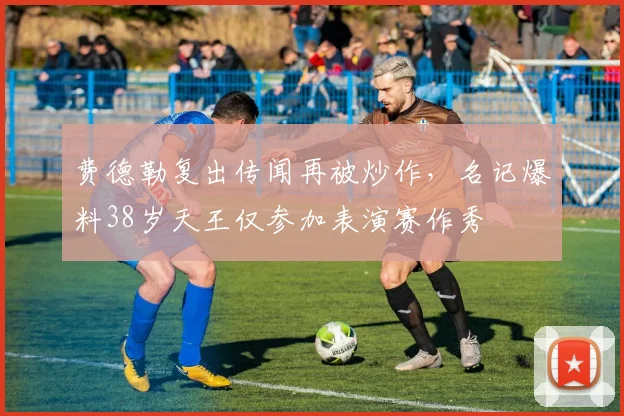 费德勒复出传闻再被炒作，名记爆料38岁天王仅参加表演赛作秀