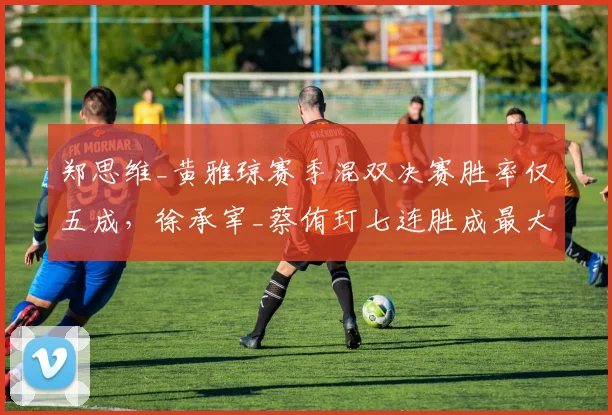 郑思维_黄雅琼赛季混双决赛胜率仅五成，徐承宰_蔡侑玎七连胜成最大克星