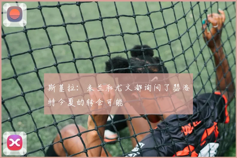 斯基拉：米兰和尤文都询问了瑟洛特今夏的转会可能