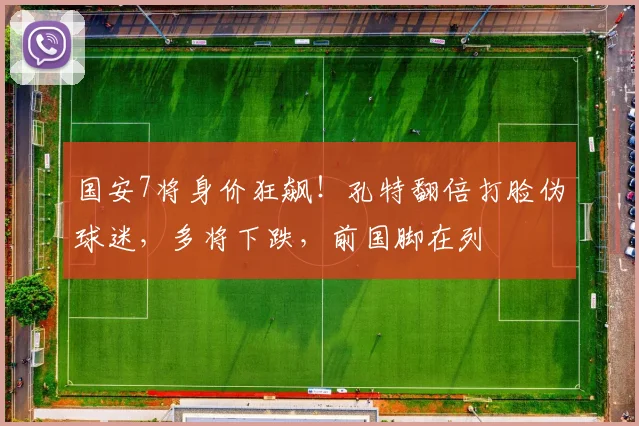 国安7将身价狂飙！孔特翻倍打脸伪球迷，多将下跌，前国脚在列