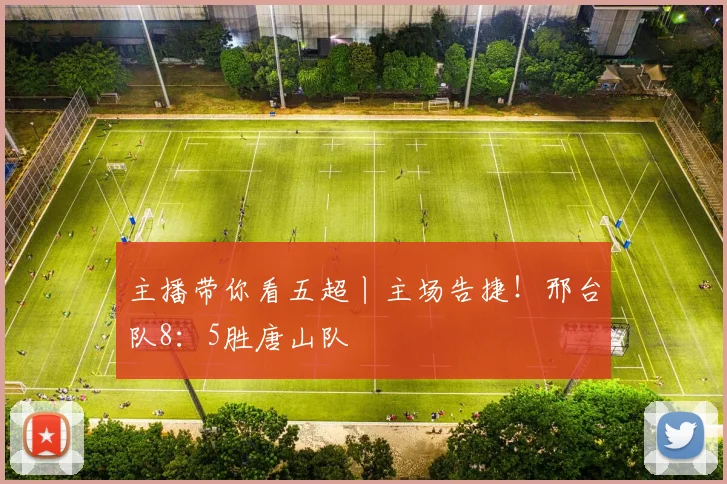 主播带你看五超丨主场告捷！邢台队8：5胜唐山队
